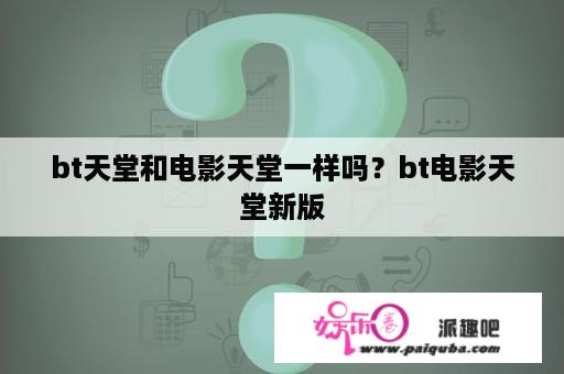 bt天堂和电影天堂一样吗？bt电影天堂新版