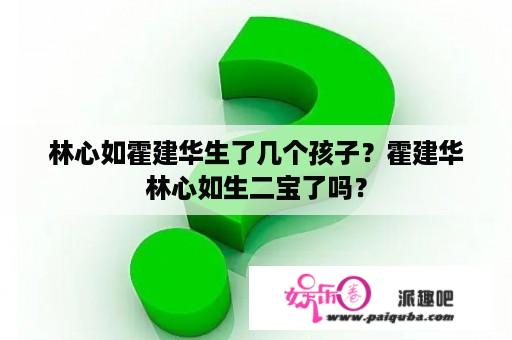 林心如霍建华生了几个孩子？霍建华林心如生二宝了吗？