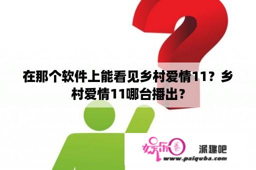 在那个软件上能看见乡村爱情11？乡村爱情11哪台播出？