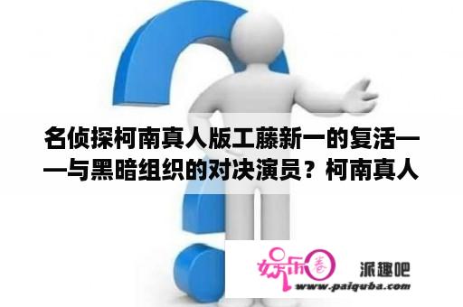 名侦探柯南真人版工藤新一的复活——与黑暗组织的对决演员？柯南真人版中小兰的扮演者？