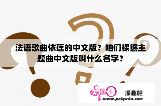 法语歌曲依莲的中文版？咱们裸熊主题曲中文版叫什么名字？