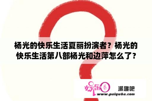 杨光的快乐生活夏丽扮演者？杨光的快乐生活第八部杨光和边萍怎么了？