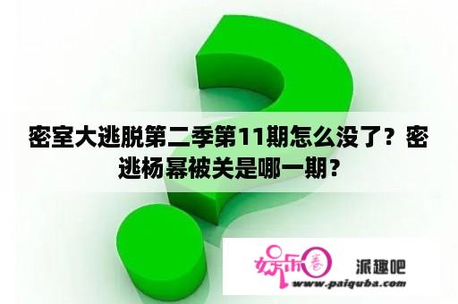 密室大逃脱第二季第11期怎么没了？密逃杨幂被关是哪一期？