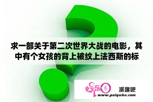 求一部关于第二次世界大战的电影，其中有个女孩的背上被纹上法西斯的标志？世界大战剧情解析？