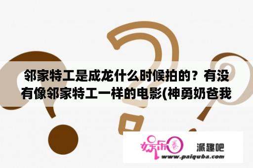 邻家特工是成龙什么时候拍的？有没有像邻家特工一样的电影(神勇奶爸我看过了，别提神勇奶爸)？