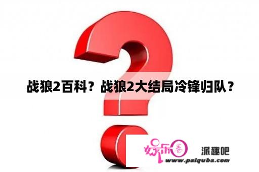 战狼2百科？战狼2大结局冷锋归队？