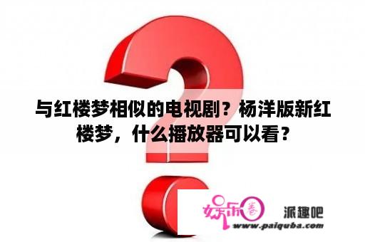 与红楼梦相似的电视剧？杨洋版新红楼梦，什么播放器可以看？