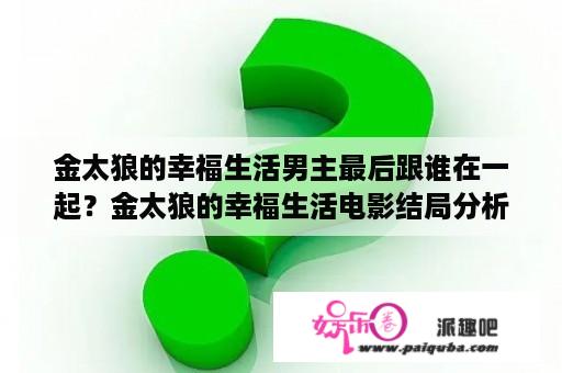 金太狼的幸福生活男主最后跟谁在一起？金太狼的幸福生活电影结局分析？