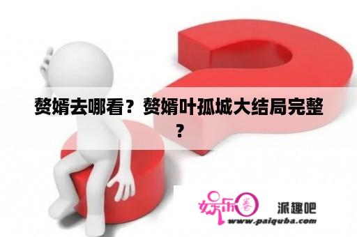 赘婿去哪看？赘婿叶孤城大结局完整？