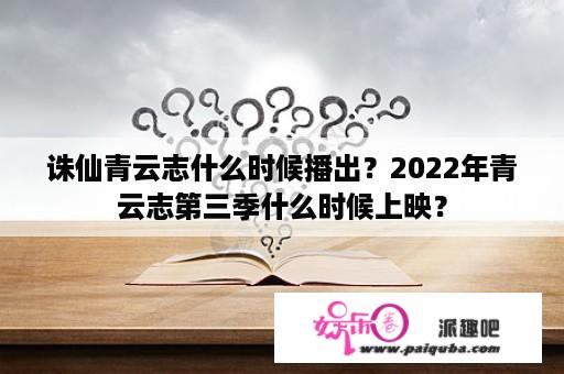 诛仙青云志什么时候播出？2022年青云志第三季什么时候上映？