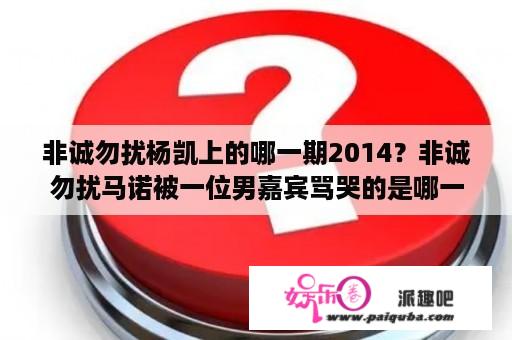 非诚勿扰杨凯上的哪一期2014？非诚勿扰马诺被一位男嘉宾骂哭的是哪一期？