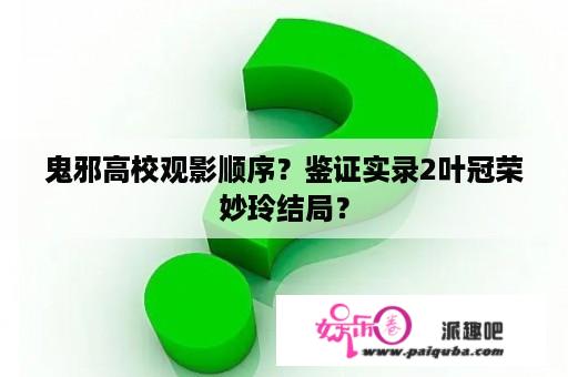 鬼邪高校观影顺序？鉴证实录2叶冠荣妙玲结局？