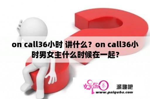 on call36小时 讲什么？on call36小时男女主什么时候在一起？