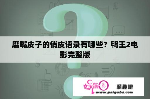 磨嘴皮子的俏皮语录有哪些？鸭王2电影完整版