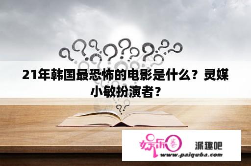 21年韩国最恐怖的电影是什么？灵媒小敏扮演者？