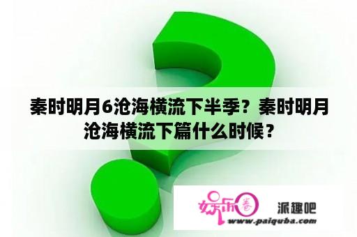 秦时明月6沧海横流下半季？秦时明月沧海横流下篇什么时候？