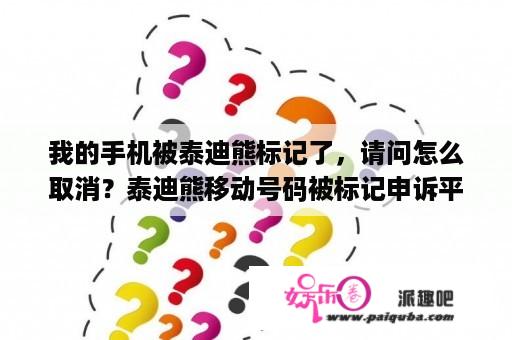 我的手机被泰迪熊标记了，请问怎么取消？泰迪熊移动号码被标记申诉平台