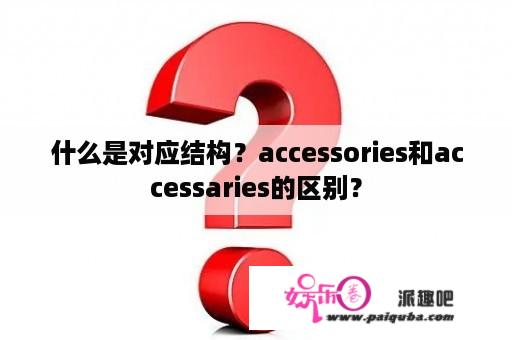 什么是对应结构？accessories和accessaries的区别？