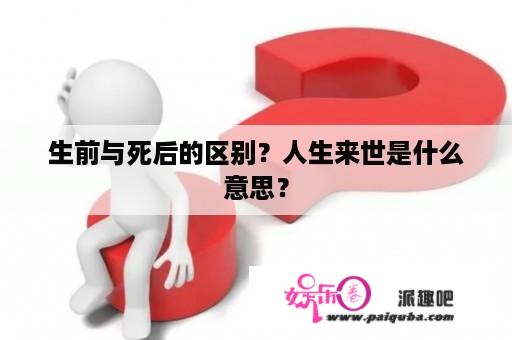 生前与死后的区别？人生来世是什么意思？