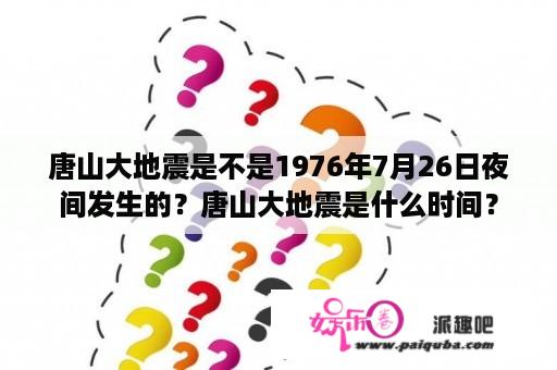 唐山大地震是不是1976年7月26日夜间发生的？唐山大地震是什么时间？