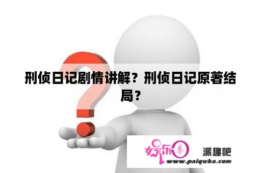 刑侦日记剧情讲解？刑侦日记原著结局？