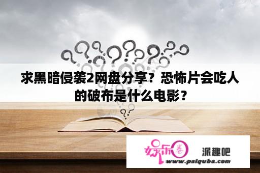 求黑暗侵袭2网盘分享？恐怖片会吃人的破布是什么电影？