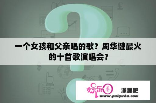 一个女孩和父亲唱的歌？周华健最火的十首歌演唱会？