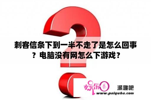 刺客信条下到一半不走了是怎么回事？电脑没有网怎么下游戏？