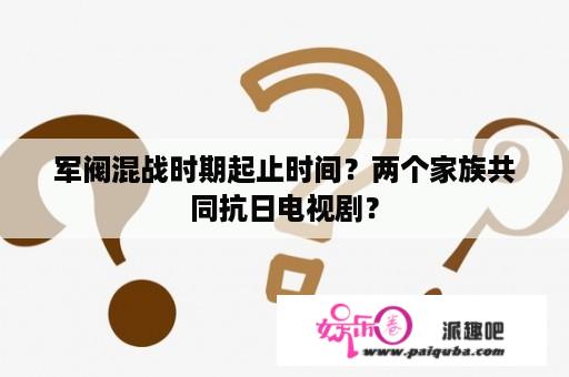 军阀混战时期起止时间？两个家族共同抗日电视剧？