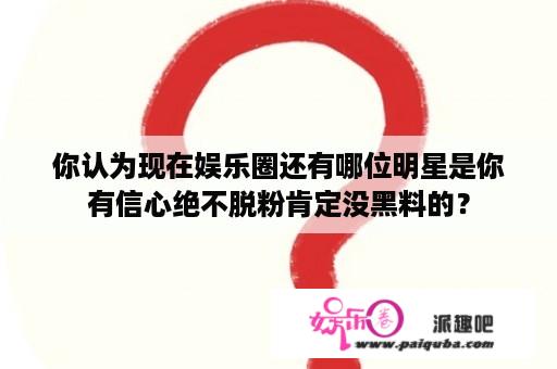 你认为现在娱乐圈还有哪位明星是你有信心绝不脱粉肯定没黑料的？