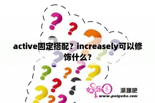 active固定搭配？increasely可以修饰什么？