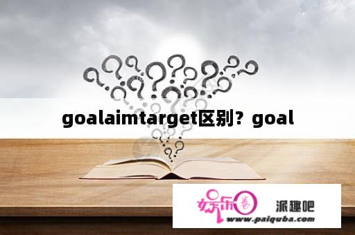 goalaimtarget区别？goal