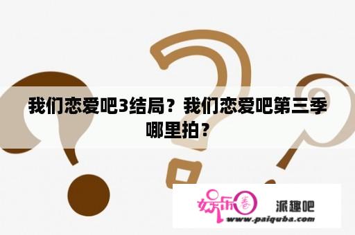 我们恋爱吧3结局？我们恋爱吧第三季哪里拍？