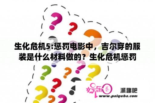 生化危机5:惩罚电影中，吉尔穿的服装是什么材料做的？生化危机惩罚