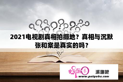 2021电视剧真相拍摄地？真相与沉默张和案是真实的吗？