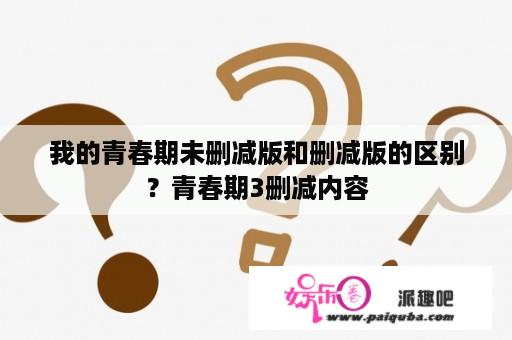 我的青春期未删减版和删减版的区别？青春期3删减内容