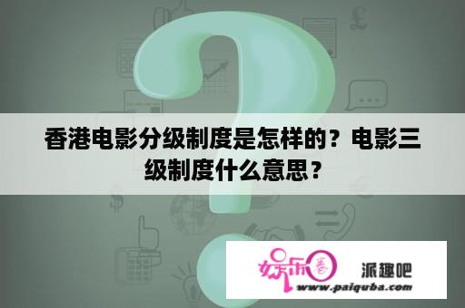 香港电影分级制度是怎样的？电影三级制度什么意思？