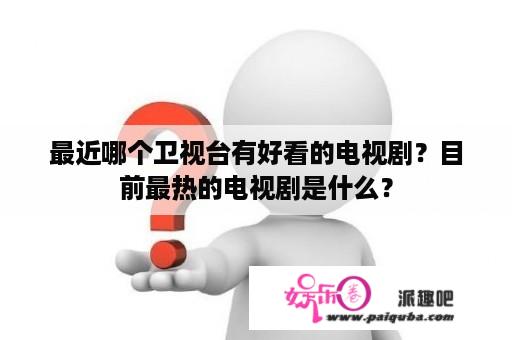 最近哪个卫视台有好看的电视剧？目前最热的电视剧是什么？