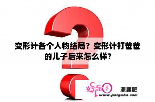 变形计各个人物结局？变形计打爸爸的儿子后来怎么样？