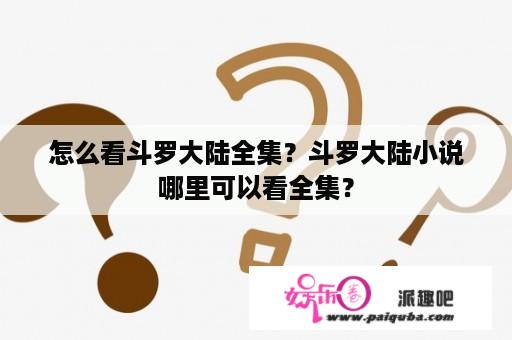 怎么看斗罗大陆全集？斗罗大陆小说哪里可以看全集？