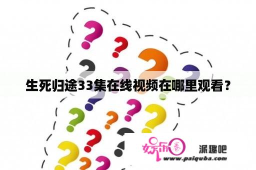 生死归途33集在线视频在哪里观看？