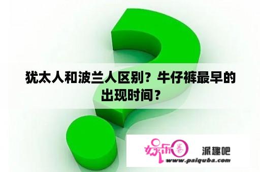 犹太人和波兰人区别？牛仔裤最早的出现时间？