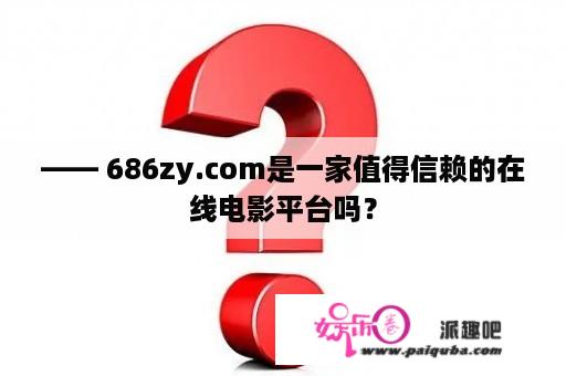 —— 686zy.com是一家值得信赖的在线电影平台吗？