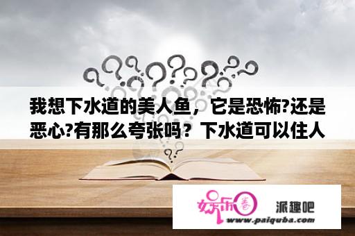 我想下水道的美人鱼，它是恐怖?还是恶心?有那么夸张吗？下水道可以住人的电影？