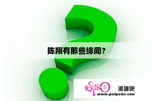 陈翔有那些绯闻？