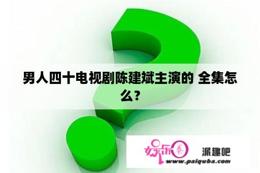 男人四十电视剧陈建斌主演的 全集怎么？