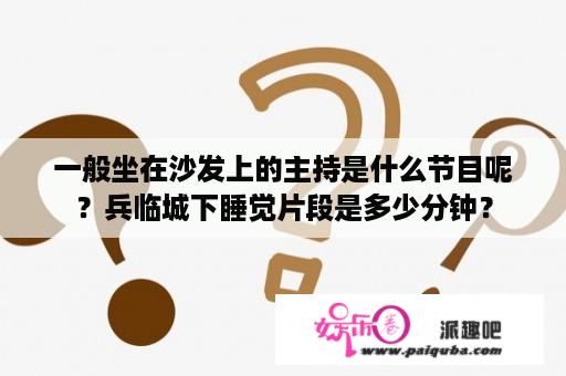 一般坐在沙发上的主持是什么节目呢？兵临城下睡觉片段是多少分钟？