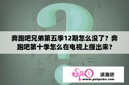 奔跑吧兄弟第五季12期怎么没了？奔跑吧第十季怎么在电视上搜出来？