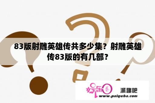 83版射雕英雄传共多少集？射雕英雄传83版的有几部？