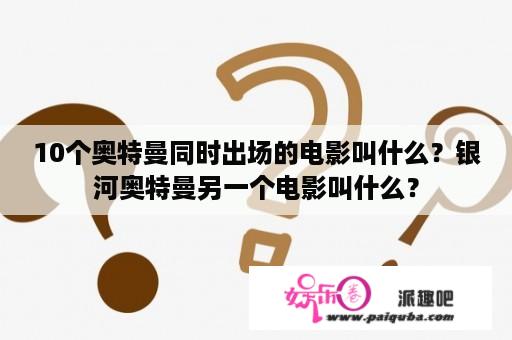 10个奥特曼同时出场的电影叫什么？银河奥特曼另一个电影叫什么？